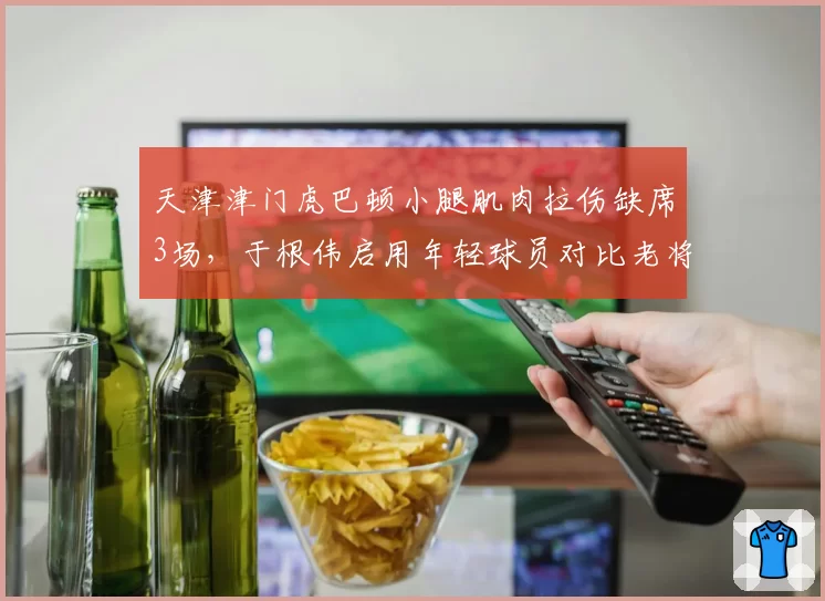 天津津门虎巴顿小腿肌肉拉伤缺席3场，于根伟启用年轻球员对比老将恢复效果，青训成果初现