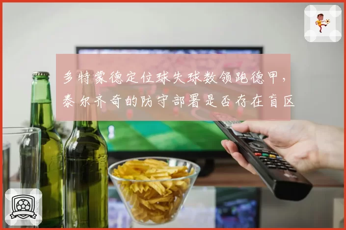 多特蒙德定位球失球数领跑德甲，泰尔齐奇的防守部署是否存在盲区？