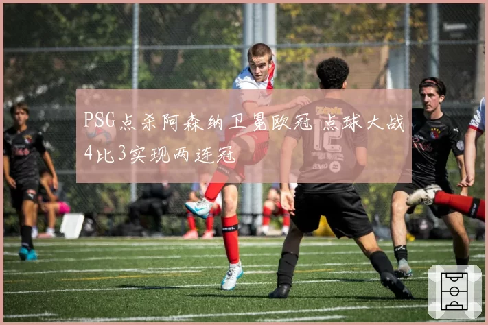 PSG点杀阿森纳卫冕欧冠 点球大战4比3实现两连冠