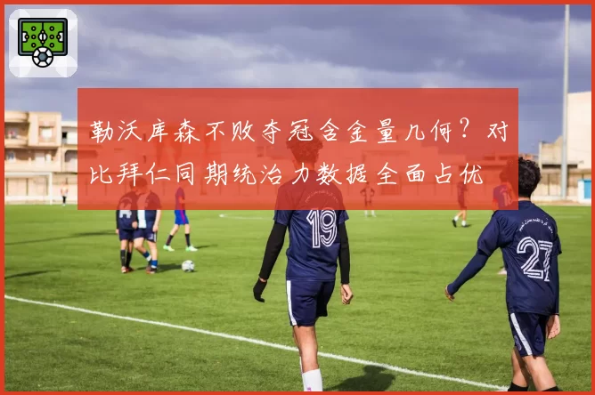勒沃库森不败夺冠含金量几何？对比拜仁同期统治力数据全面占优