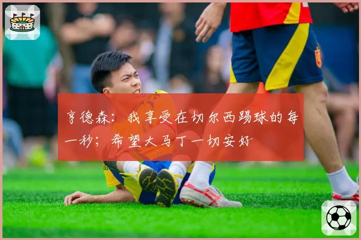 亨德森:我享受在切尔西踢球的每一秒;希望大马丁一切安好