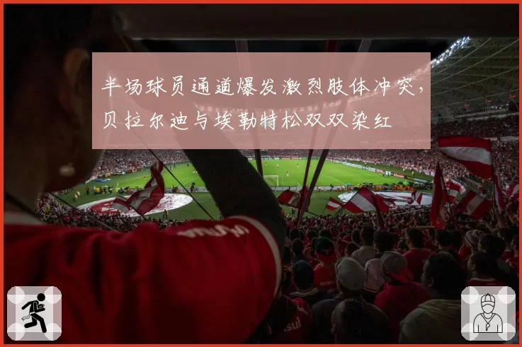 半场球员通道爆发激烈肢体冲突，贝拉尔迪与埃勒特松双双染红