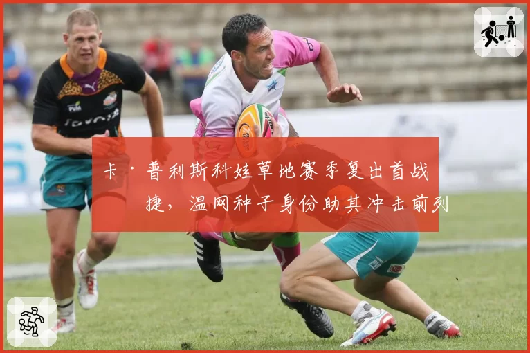 卡·普利斯科娃草地赛季复出首战告捷,温网种子身份助其冲击前列