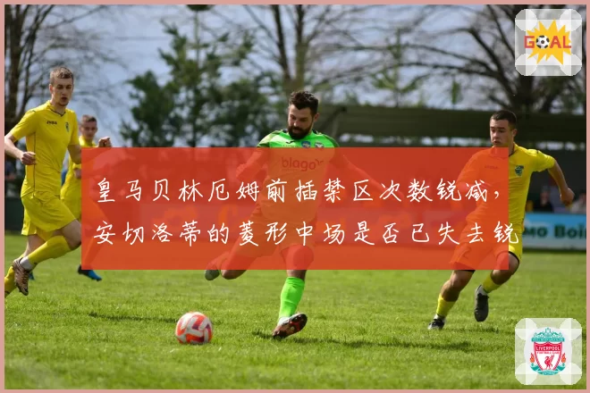 皇马贝林厄姆前插禁区次数锐减，安切洛蒂的菱形中场是否已失去锐度？