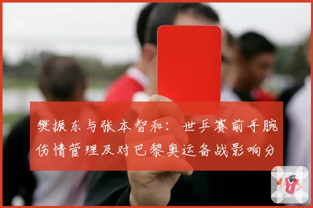 樊振东与张本智和：世乒赛前手腕伤情管理及对巴黎奥运备战影响分析