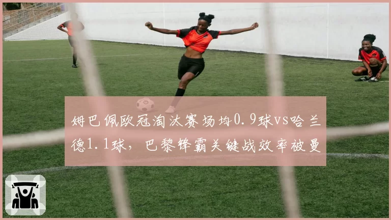 姆巴佩欧冠淘汰赛场均0.9球vs哈兰德1.1球，巴黎锋霸关键战效率被曼城神锋全面压制