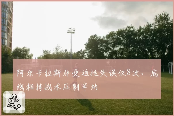阿尔卡拉斯非受迫性失误仅8次,底线相持战术压制辛纳