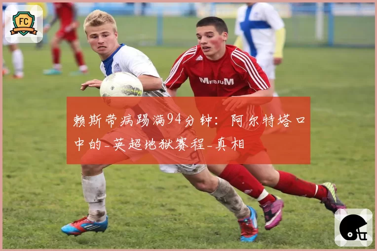 赖斯带病踢满94分钟：阿尔特塔口中的_英超地狱赛程_真相