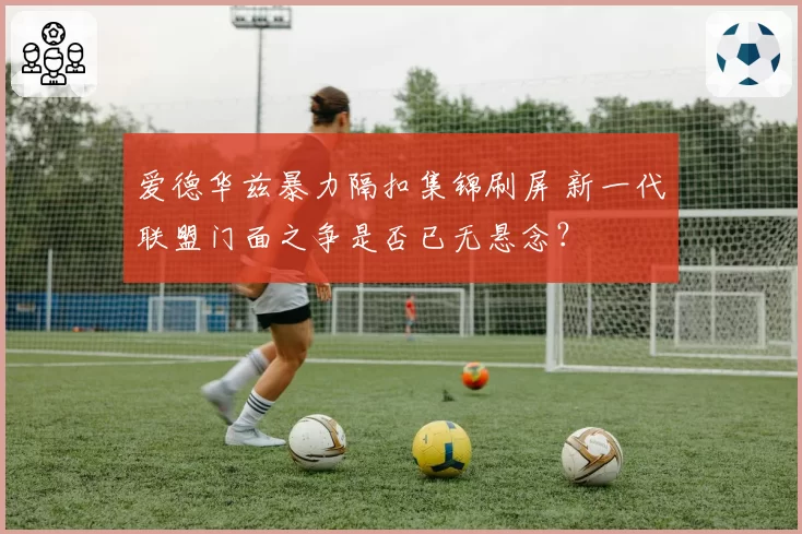 爱德华兹暴力隔扣集锦刷屏 新一代联盟门面之争是否已无悬念？