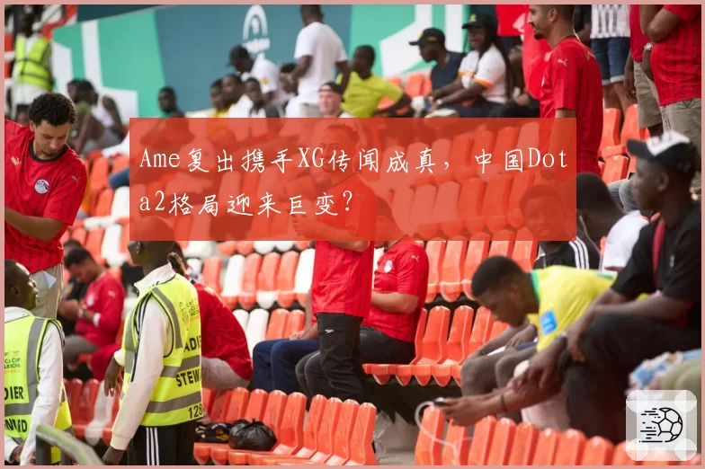 Ame复出携手XG传闻成真，中国Dota2格局迎来巨变？