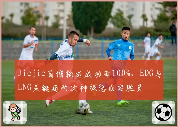 Jiejie盲僧抢龙成功率100%，EDG与LNG关键局两次神级惩戒定胜负