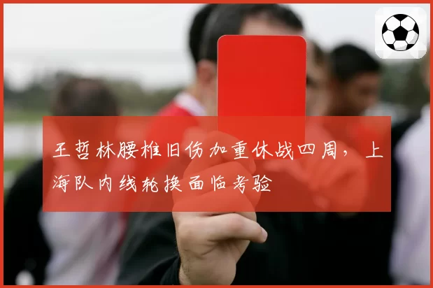 王哲林腰椎旧伤加重休战四周，上海队内线轮换面临考验
