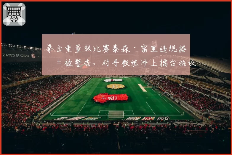 拳击重量级比赛泰森·富里违规搂抱被警告，对手教练冲上擂台抗议