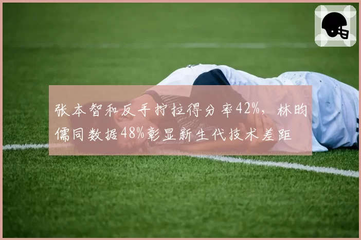 张本智和反手拧拉得分率42%，林昀儒同数据48%彰显新生代技术差距