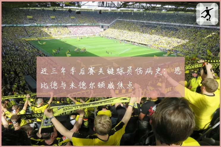 近三年季后赛关键球员伤病史:恩比德与米德尔顿成焦点