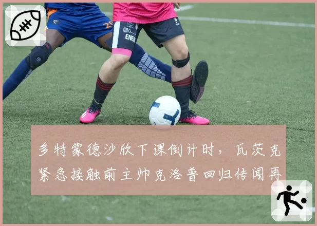 多特蒙德沙欣下课倒计时，瓦茨克紧急接触前主帅克洛普回归传闻再起