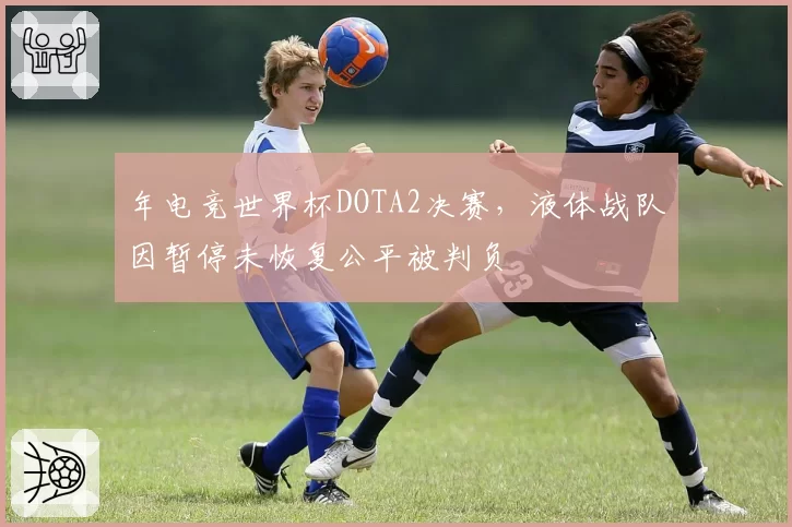 年电竞世界杯DOTA2决赛，液体战队因暂停未恢复公平被判负