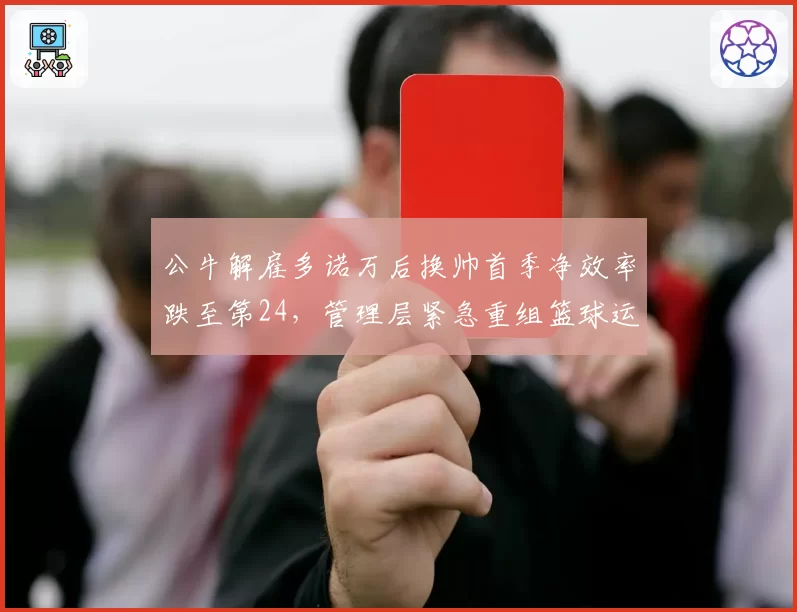 公牛解雇多诺万后换帅首季净效率跌至第24，管理层紧急重组篮球运营部门