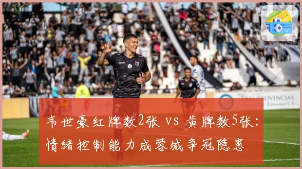 韦世豪红牌数2张 vs 黄牌数5张:情绪控制能力成蓉城争冠隐患