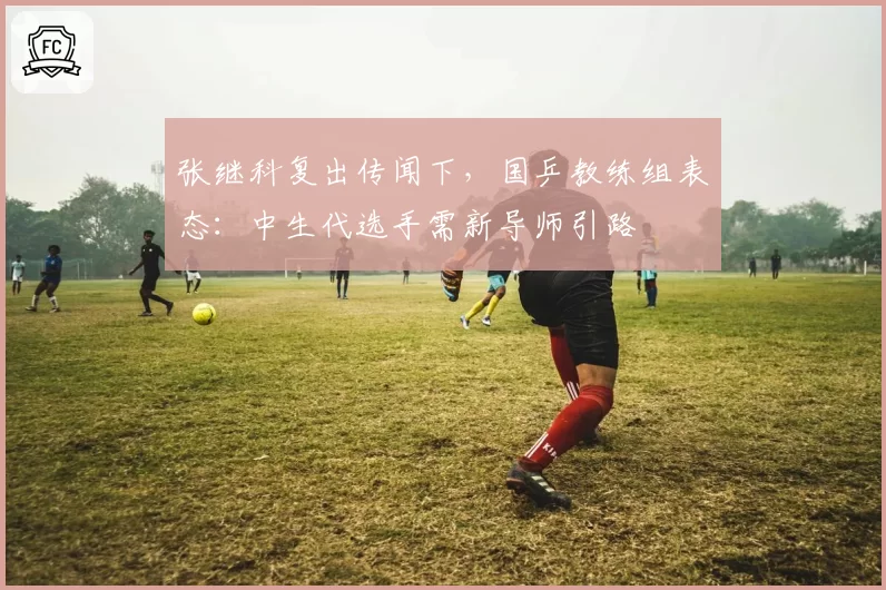 张继科复出传闻下，国乒教练组表态：中生代选手需新导师引路