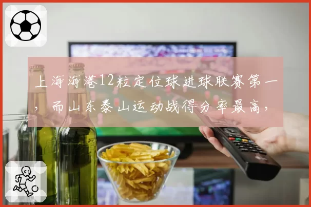 上海海港12粒定位球进球联赛第一，而山东泰山运动战得分率最高，两种争冠路径谁更稳？