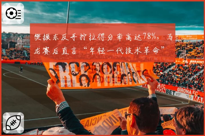 樊振东反手拧拉得分率高达78%，马龙赛后直言“年轻一代技术革命”