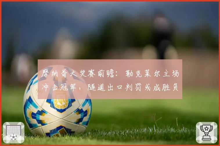 摩纳哥大奖赛前瞻：勒克莱尔主场冲击冠军，隧道出口判罚或成胜负手