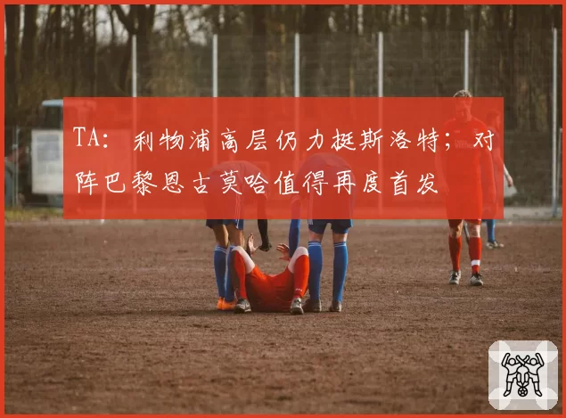 TA：利物浦高层仍力挺斯洛特；对阵巴黎恩古莫哈值得再度首发