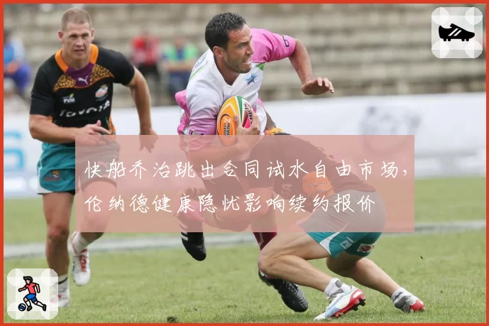 快船乔治跳出合同试水自由市场，伦纳德健康隐忧影响续约报价