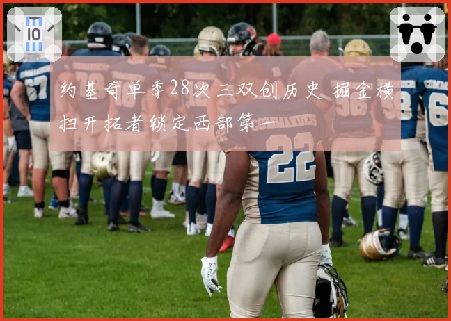 约基奇单季28次三双创历史 掘金横扫开拓者锁定西部第一