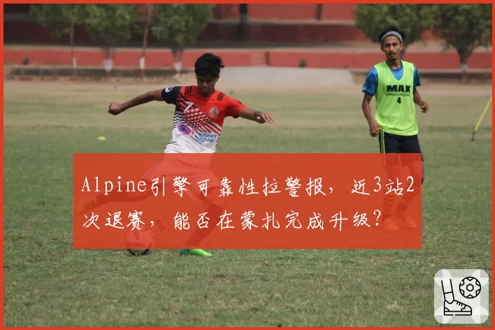 Alpine引擎可靠性拉警报，近3站2次退赛，能否在蒙扎完成升级？