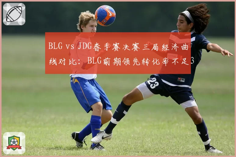 BLG vs JDG春季赛决赛三局经济曲线对比：BLG前期领先转化率不足30%