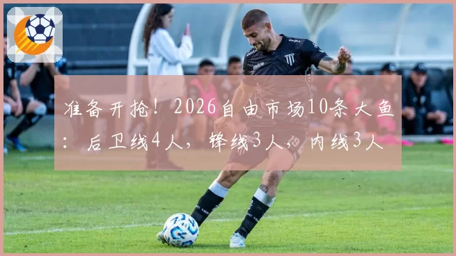 准备开抢!2026自由市场10条大鱼:后卫线4人,锋线3人,内线3人