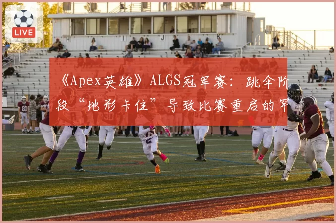 《Apex英雄》ALGS冠军赛：跳伞阶段“地形卡住”导致比赛重启的罕见案例统计