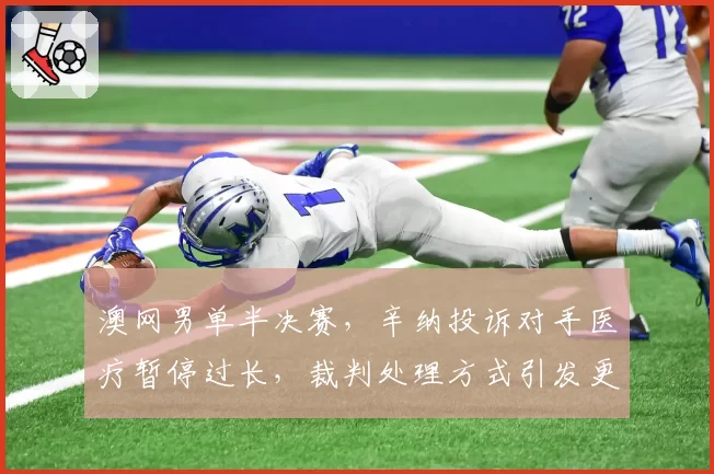 澳网男单半决赛，辛纳投诉对手医疗暂停过长，裁判处理方式引发更大争议？