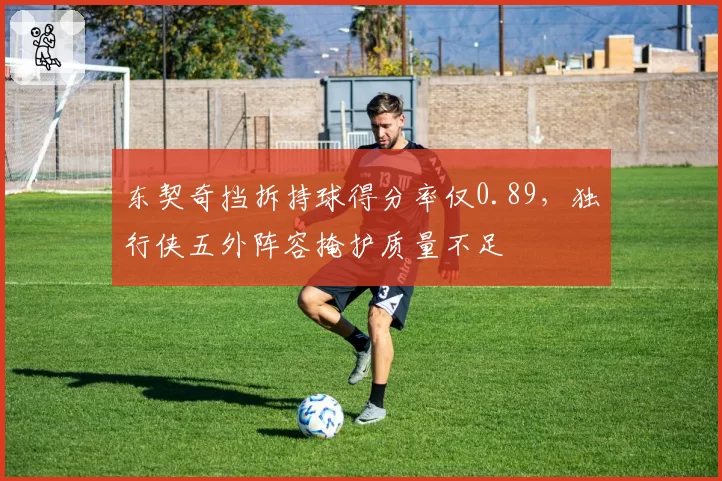 东契奇挡拆持球得分率仅0.89，独行侠五外阵容掩护质量不足