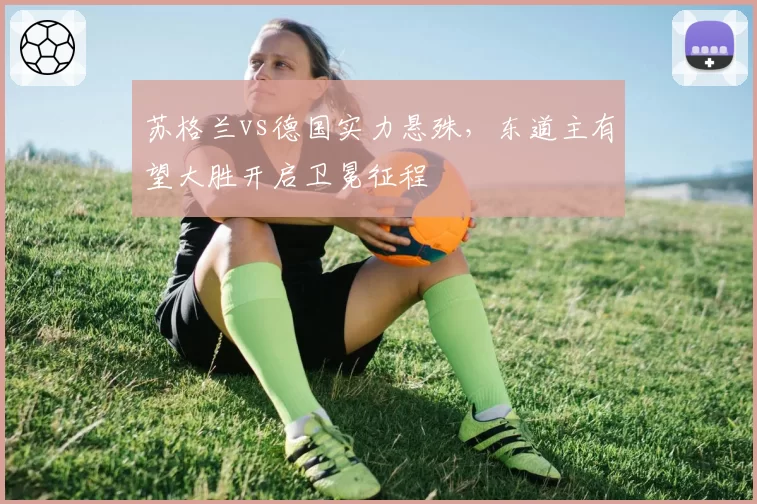 苏格兰vs德国实力悬殊，东道主有望大胜开启卫冕征程