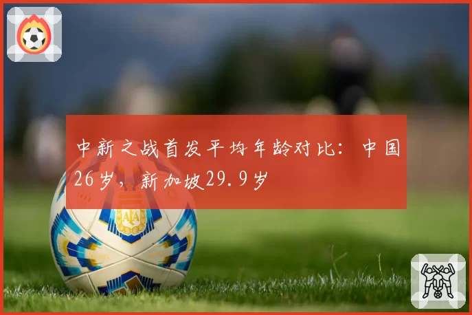 中新之战首发平均年龄对比:中国26岁,新加坡29.9岁