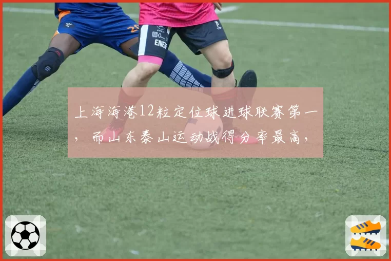 上海海港12粒定位球进球联赛第一，而山东泰山运动战得分率最高，两种争冠路径谁更稳？