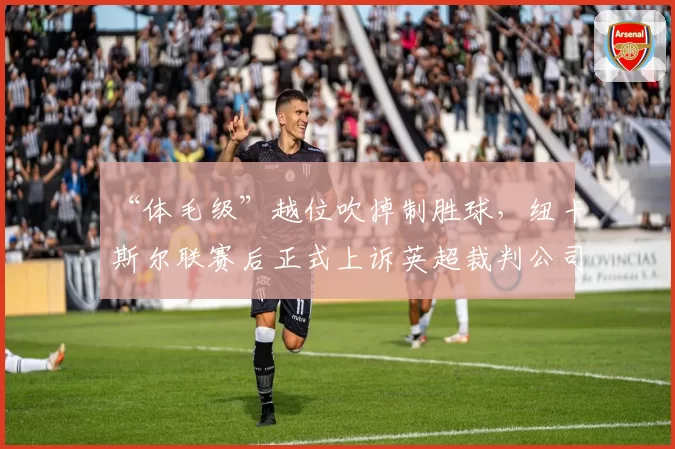 “体毛级”越位吹掉制胜球,纽卡斯尔联赛后正式上诉英超裁判公司