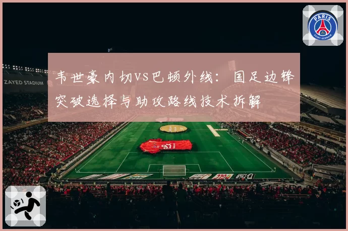 韦世豪内切vs巴顿外线:国足边锋突破选择与助攻路线技术拆解