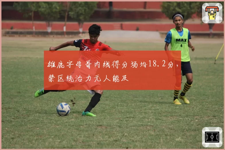 雄鹿字母哥内线得分场均18.2分，禁区统治力无人能及