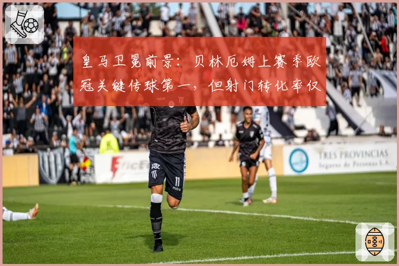 皇马卫冕前景：贝林厄姆上赛季欧冠关键传球第一，但射门转化率仅12%