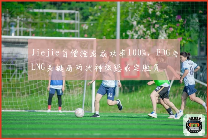 Jiejie盲僧抢龙成功率100%，EDG与LNG关键局两次神级惩戒定胜负