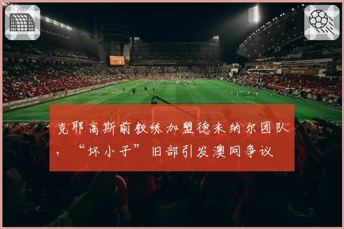 克耶高斯前教练加盟德米纳尔团队,“坏小子”旧部引发澳网争议