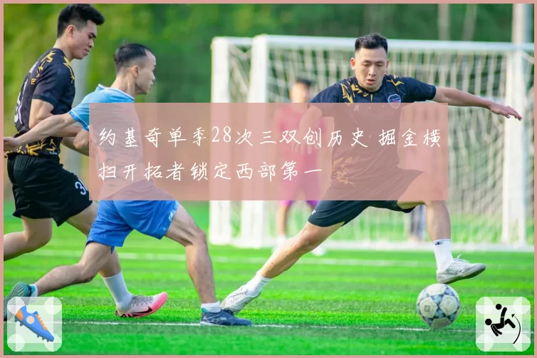 约基奇单季28次三双创历史 掘金横扫开拓者锁定西部第一