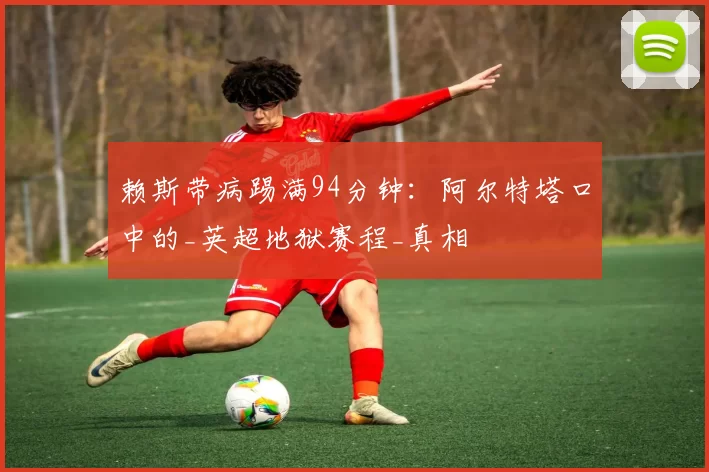 赖斯带病踢满94分钟：阿尔特塔口中的_英超地狱赛程_真相