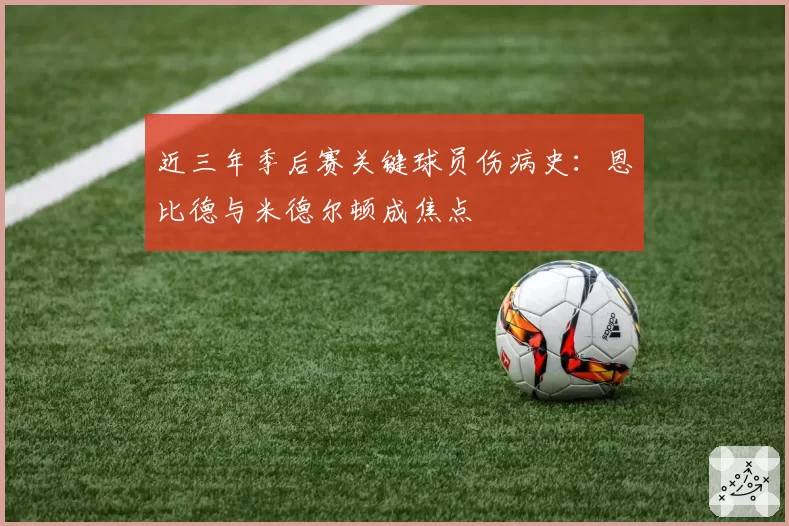 近三年季后赛关键球员伤病史:恩比德与米德尔顿成焦点