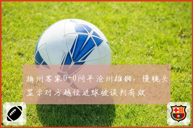 梅州客家0-0闷平沧州雄狮,慢镜头显示对方越位进球被误判有效