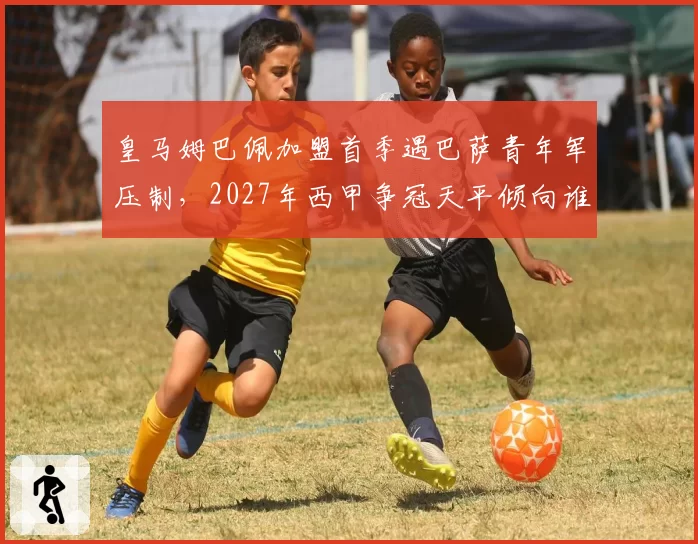 皇马姆巴佩加盟首季遇巴萨青年军压制，2027年西甲争冠天平倾向谁？